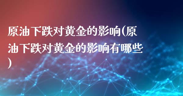 原油下跌对黄金的影响(原油下跌对黄金的影响有哪些)