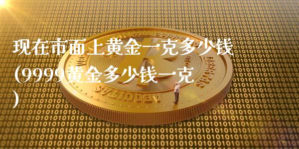 现在市面上黄金一克多少钱(9999黄金多少钱一克)