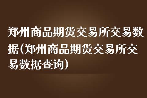 郑州商品期货交易所交易数据(郑州商品期货交易所交易数据查询)