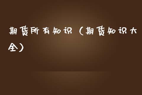 期货所有知识（期货知识大全）