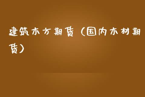 建筑木方期货（国内木材期货）