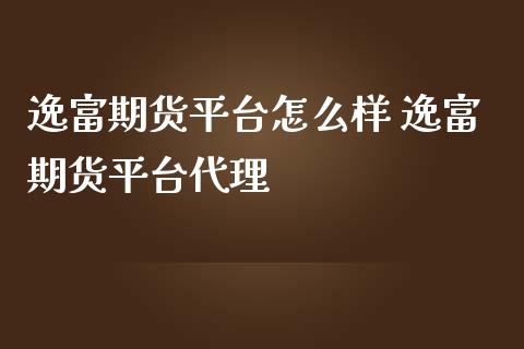 逸富期货平台怎么样 逸富期货平台代理