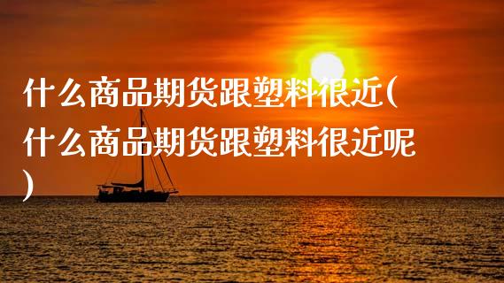 什么商品期货跟塑料很近(什么商品期货跟塑料很近呢)