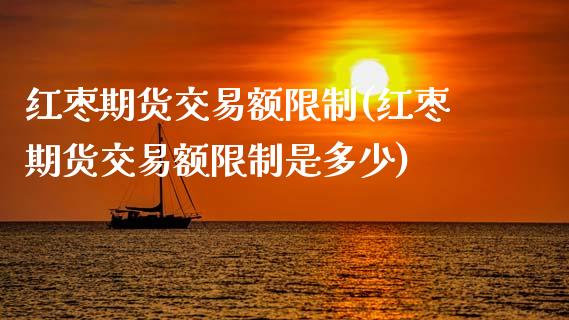 红枣期货交易额限制(红枣期货交易额限制是多少)