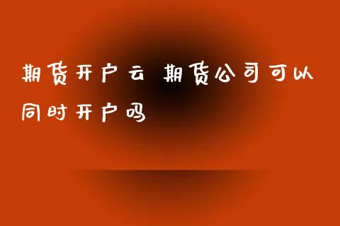 期货开户云 期货公司可以同时开户吗