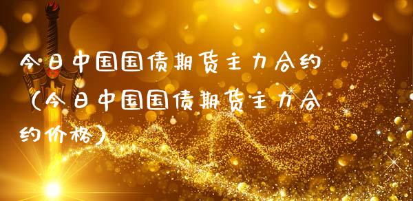 今日中国国债期货主力合约（今日中国国债期货主力合约价格）
