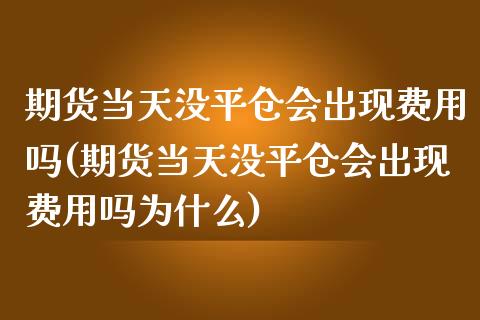期货当天没平仓会出现费用吗(期货当天没平仓会出现费用吗为什么)