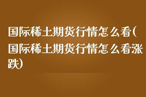 国际期货行情怎么看(国际期货行情怎么看涨跌)
