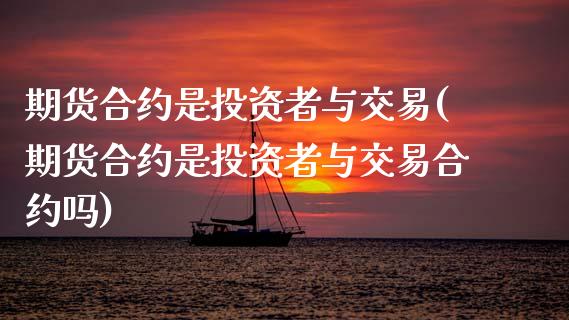 期货合约是投资者与交易(期货合约是投资者与交易合约吗)
