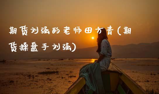 期货刘强的老师田方青(期货操盘手刘强)