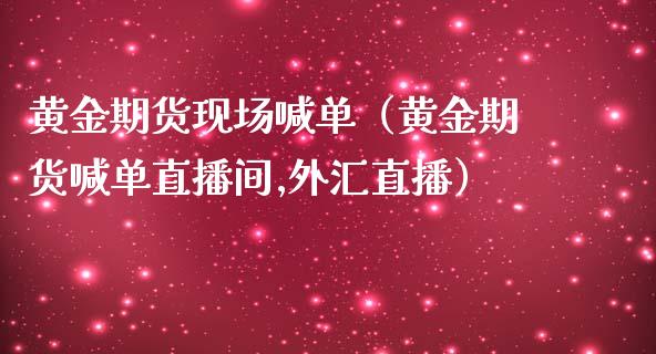 黄金期货现场喊单（黄金期货喊单直播间,外汇直播）
