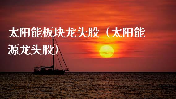 太阳能板块龙头股（太阳能源龙头股）