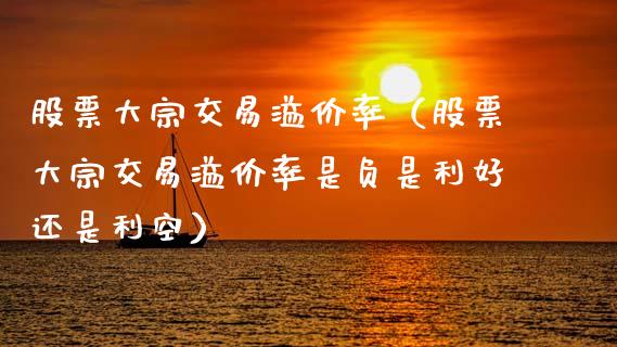 股票大宗交易溢价率（股票大宗交易溢价率是负是利好还是利空）