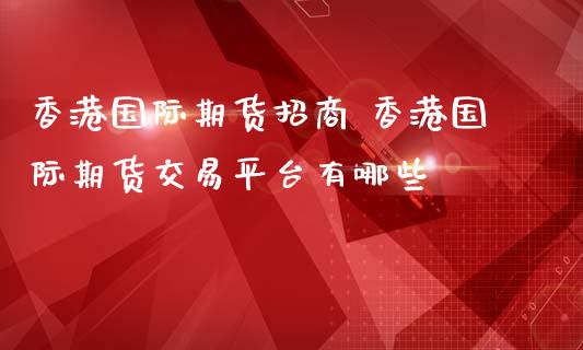 香港国际期货招商 香港国际期货交易平台有哪些
