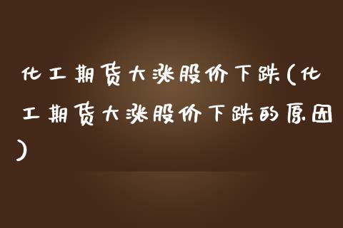 化工期货大涨股价下跌(化工期货大涨股价下跌的原因)