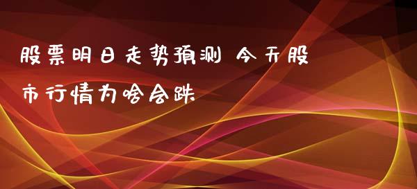 股票明日走势预测 今天股市行情为啥会跌