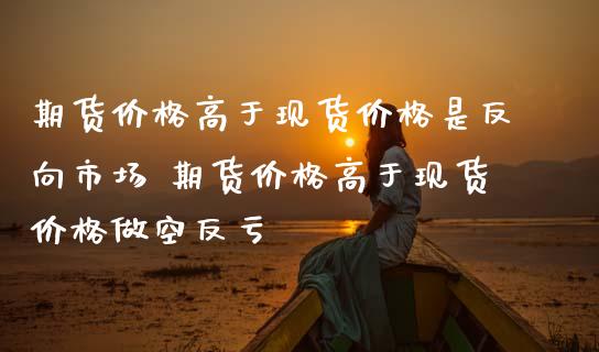 期货价格高于现货价格是反向市场 期货价格高于现货价格做空反亏