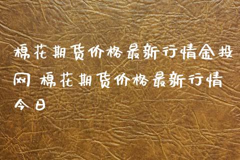 棉花期货价格最新行情网 棉花期货价格最新行情今日