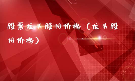 股票龙头股份价格(龙头股份价格)_财经要闻_第1张_宇龙理财网 股票龙头股份价格(龙头股份价格)_https://www.dglong8.com_财经要闻_第1张