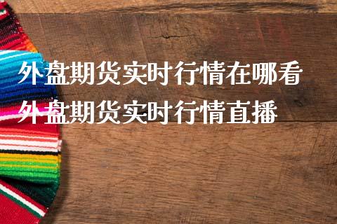 外盘期货实时行情在哪看 外盘期货实时行情直播