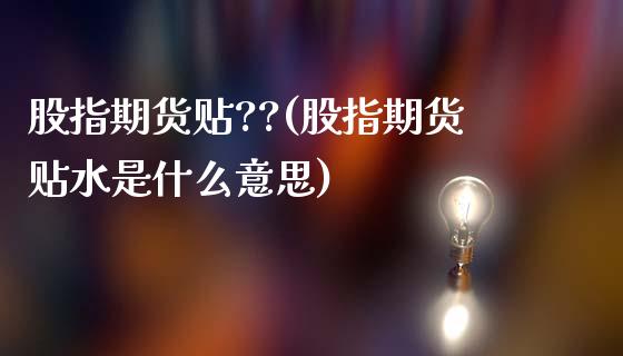 股指期货贴??(股指期货贴水是什么意思)