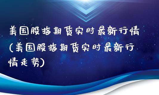 美国股指期货实时最新行情(美国股指期货实时最新行情走势)_https://www.dglong8.com_保险理财_第1张