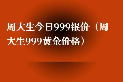 周大生今日999银价（周大生999黄金价格）