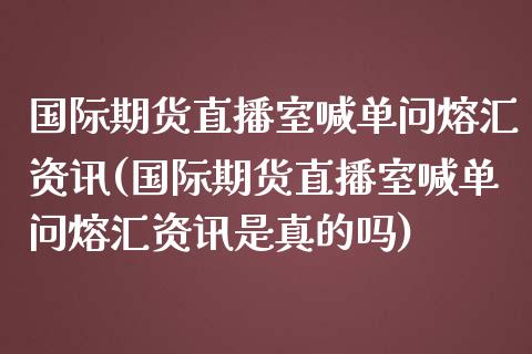 国际期货直播室喊单问熔汇资讯(国际期货直播室喊单问熔汇资讯是真的吗)