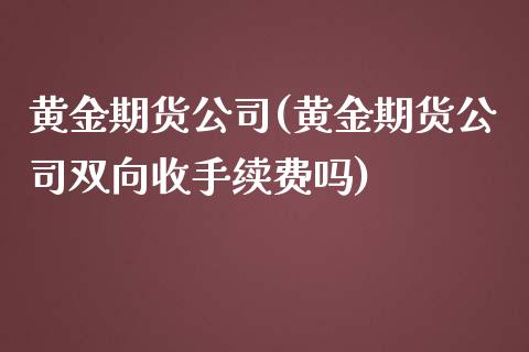 黄金期货公司(黄金期货公司双向收手续费吗)