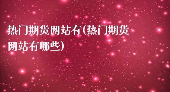 热门期货网站有(热门期货网站有哪些)