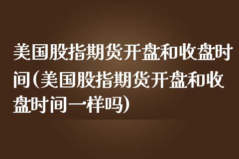 美国股指期货开盘和收盘时间(美国股指期货开盘和收盘时间一样吗)