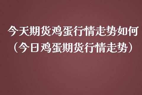 今天期货鸡蛋行情走势如何（今日鸡蛋期货行情走势）
