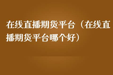 在线直播期货平台（在线直播期货平台哪个好）