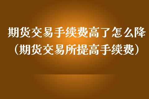 期货交易手续费高了怎么降（期货交易所提高手续费）