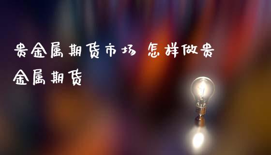 贵金属期货市场 怎样做贵金属期货