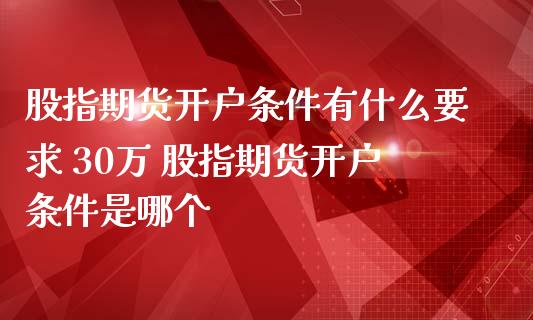 股指期货开户条件有什么要求 30万 股指期货开户条件是哪个_https://www.dglong8.com_理财百科_第1张