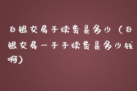 白银交易手续费是多少（白银交易一手手续费是多少钱啊）