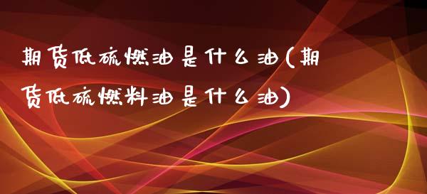 期货低硫燃油是什么油(期货低硫燃料油是什么油)