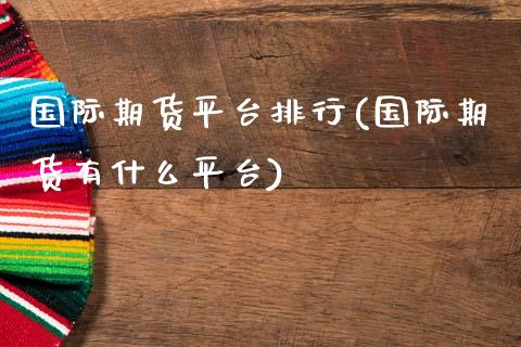 国际期货平台排行(国际期货有什么平台)