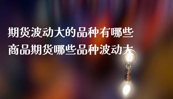 期货波动大的品种有哪些 商品期货哪些品种波动大