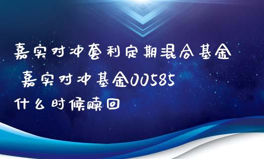 嘉实对冲套利定期混合基金 嘉实对冲基金00585什么时候赎回