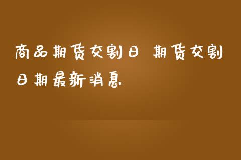 商品期货交割日 期货交割日期最新消息