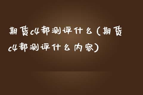 期货c4都测评什么(期货c4都测评什么内容)