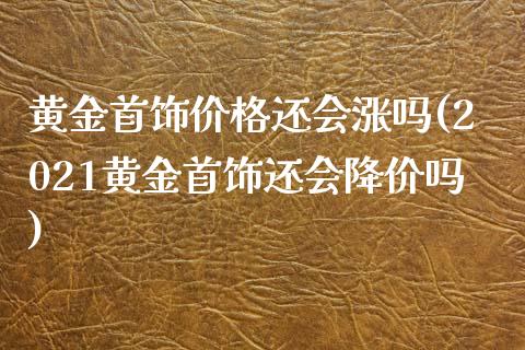 黄金首饰价格还会涨吗(2021黄金首饰还会降价吗)