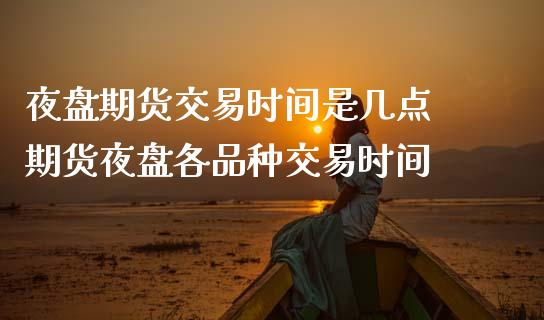 夜盘期货交易时间是几点 期货夜盘各品种交易时间