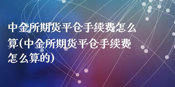 所期货平仓手续费怎么算(所期货平仓手续费怎么算的)