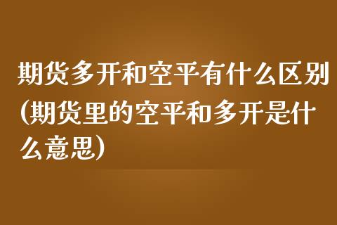 期货多开和空平有什么区别(期货里的空平和多开是什么意思)