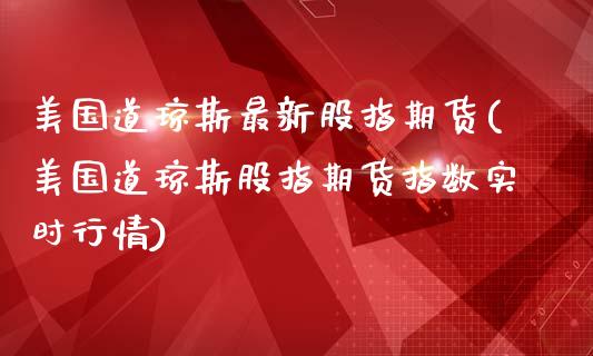 美国道琼斯最新股指期货(美国道琼斯股指期货指数实时行情)