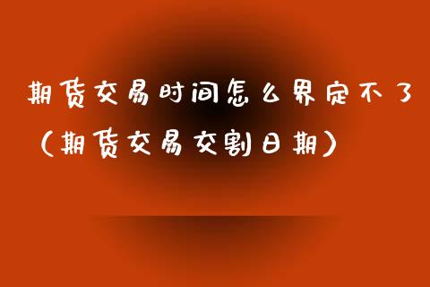 期货交易时间怎么界定不了（期货交易交割日期）