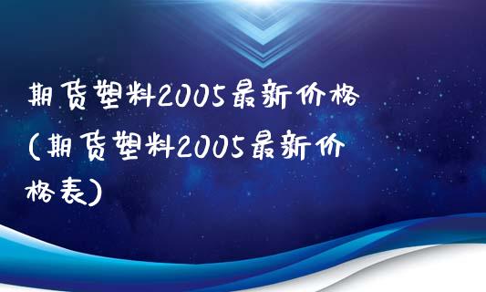 期货塑料2005最新价格(期货塑料2005最新价格表)